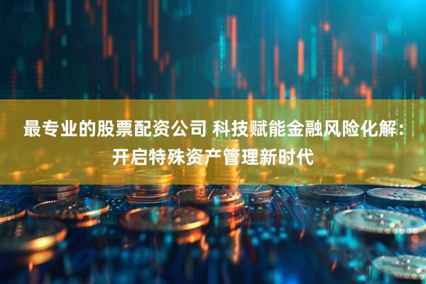 最专业的股票配资公司 科技赋能金融风险化解：开启特殊资产管理新时代