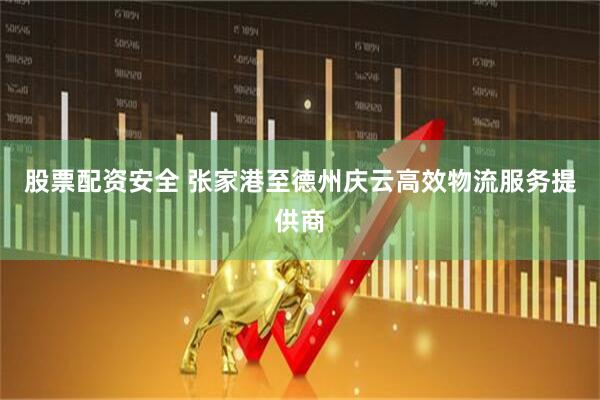 股票配资安全 张家港至德州庆云高效物流服务提供商