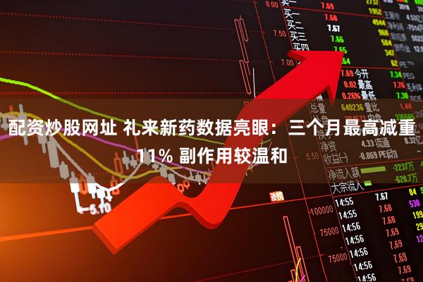 配资炒股网址 礼来新药数据亮眼：三个月最高减重11% 副作用较温和