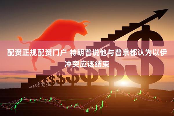配资正规配资门户 特朗普说他与普京都认为以伊冲突应该结束