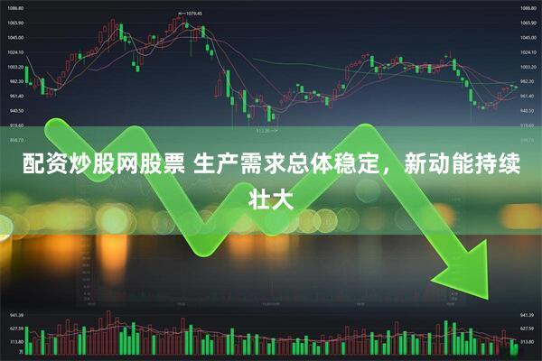 配资炒股网股票 生产需求总体稳定，新动能持续壮大