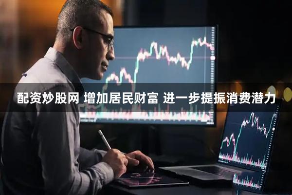 配资炒股网 增加居民财富 进一步提振消费潜力