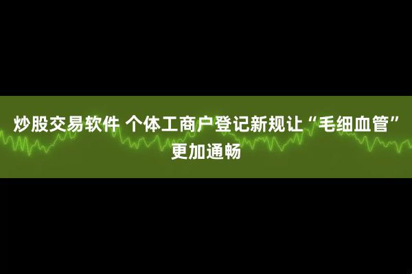 炒股交易软件 个体工商户登记新规让“毛细血管”更加通畅
