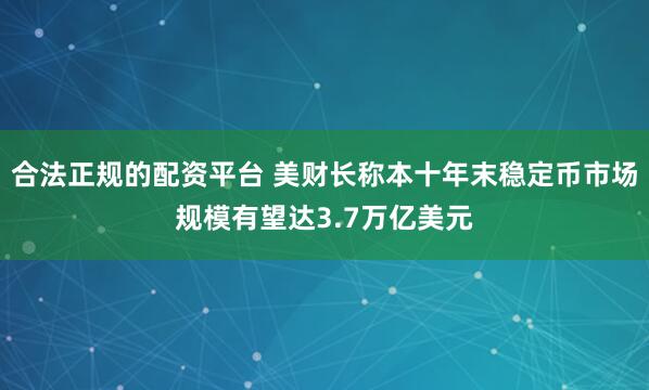 合法正规的配资平台 美财长称本十年末稳定币市场规模有望达3.7万亿美元