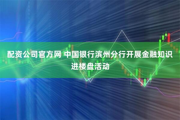 配资公司官方网 中国银行滨州分行开展金融知识进楼盘活动