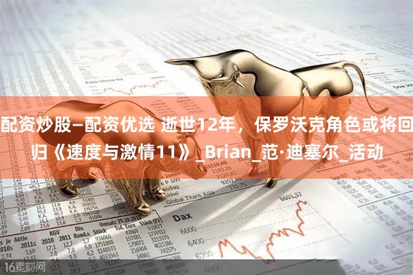 配资炒股—配资优选 逝世12年，保罗沃克角色或将回归《速度与激情11》_Brian_范·迪塞尔_活动