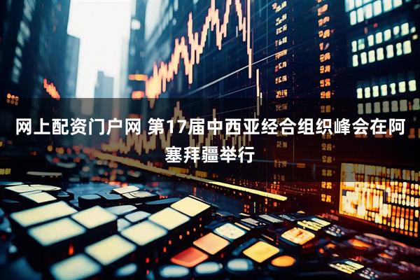 网上配资门户网 第17届中西亚经合组织峰会在阿塞拜疆举行