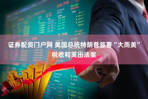 证券配资门户网 美国总统特朗普签署“大而美”税收和支出法案