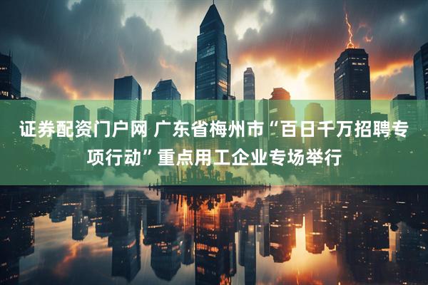 证券配资门户网 广东省梅州市“百日千万招聘专项行动”重点用工企业专场举行