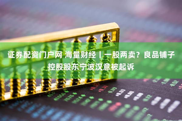 证券配资门户网 海量财经丨一股两卖？良品铺子控股股东宁波汉意被起诉