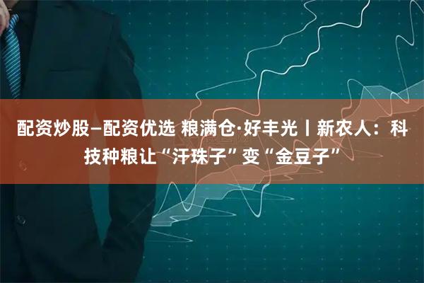 配资炒股—配资优选 粮满仓·好丰光丨新农人：科技种粮让“汗珠子”变“金豆子”