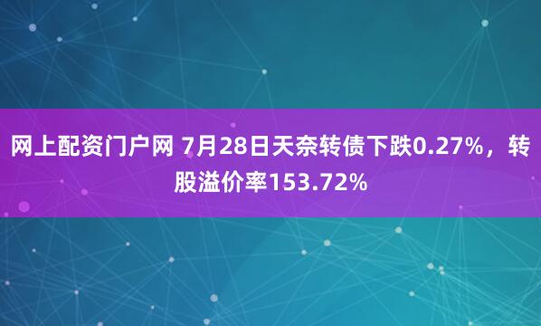 网上配资门户网 7月28日天奈转债下跌0.27%，转股溢价率153.72%