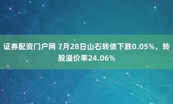 证券配资门户网 7月28日山石转债下跌0.05%，转股溢价率24.06%