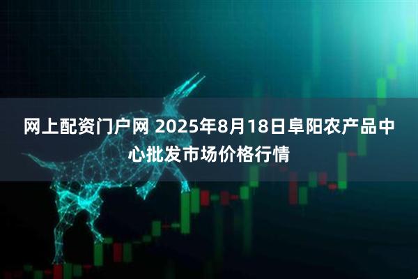 网上配资门户网 2025年8月18日阜阳农产品中心批发市场价格行情