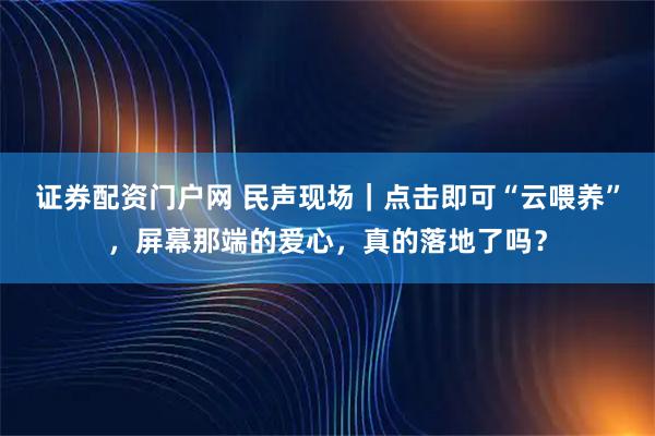 证券配资门户网 民声现场｜点击即可“云喂养”，屏幕那端的爱心，真的落地了吗？