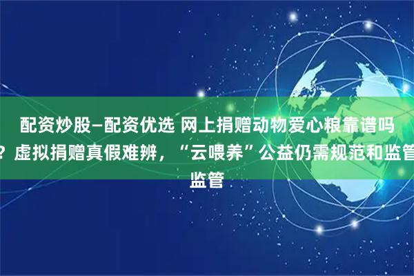 配资炒股—配资优选 网上捐赠动物爱心粮靠谱吗？虚拟捐赠真假难辨，“云喂养”公益仍需规范和监管