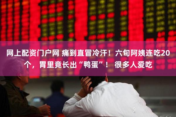 网上配资门户网 痛到直冒冷汗！六旬阿姨连吃20个，胃里竟长出“鸭蛋”！ 很多人爱吃
