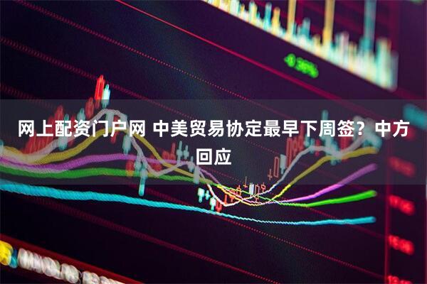 网上配资门户网 中美贸易协定最早下周签？中方回应