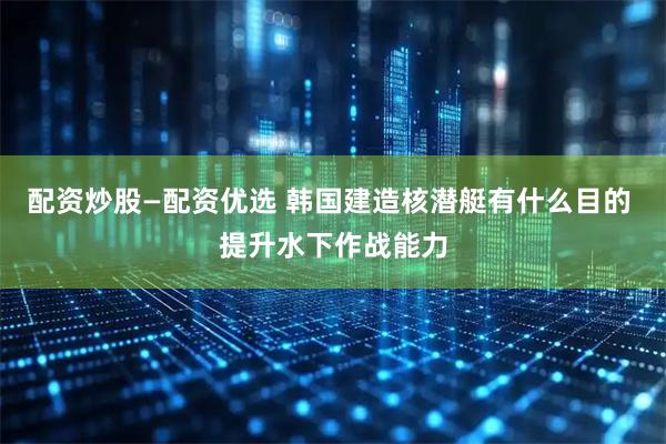 配资炒股—配资优选 韩国建造核潜艇有什么目的 提升水下作战能力