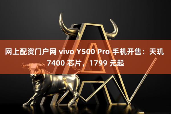 网上配资门户网 vivo Y500 Pro 手机开售：天玑 7400 芯片，1799 元起