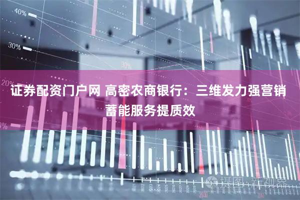证券配资门户网 高密农商银行：三维发力强营销 蓄能服务提质效