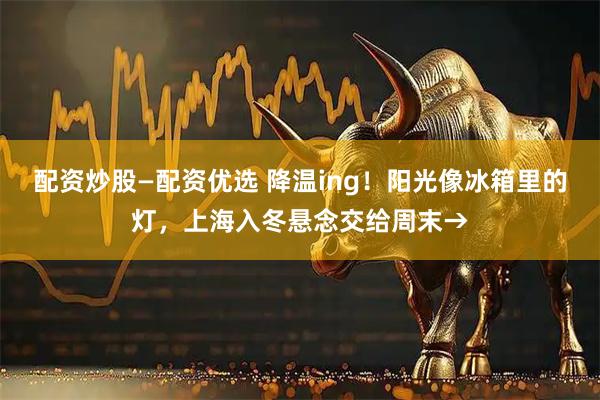 配资炒股—配资优选 降温ing！阳光像冰箱里的灯，上海入冬悬念交给周末→
