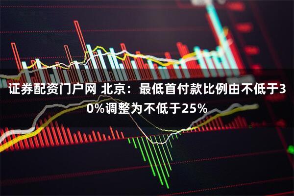 证券配资门户网 北京：最低首付款比例由不低于30%调整为不低于25%
