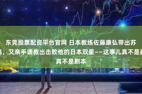 东莞股票配资平台官网 日本教练佐藤康弘带出苏翊鸣，又亲手调教出击败他的日本双星——这事儿真不是剧本