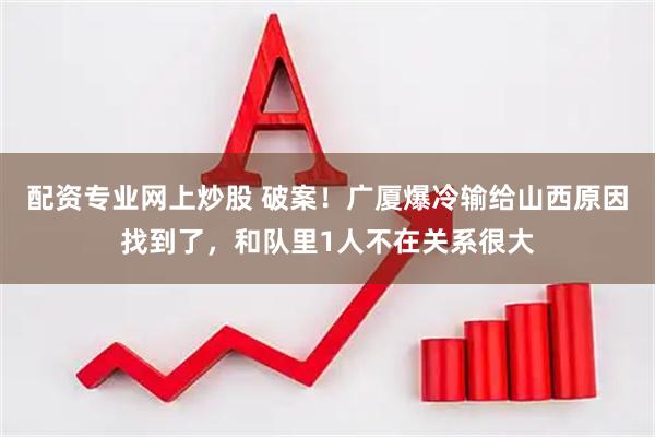 配资专业网上炒股 破案！广厦爆冷输给山西原因找到了，和队里1人不在关系很大