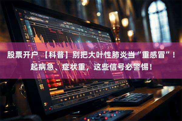 股票开户 【科普】别把大叶性肺炎当“重感冒”！起病急、症状重，这些信号必警惕！