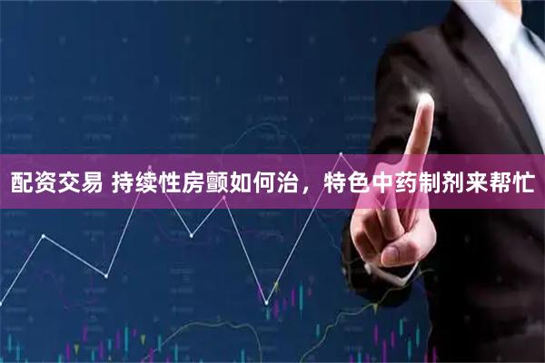 配资交易 持续性房颤如何治，特色中药制剂来帮忙