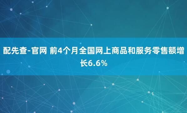 配先查-官网 前4个月全国网上商品和服务零售额增长6.6%