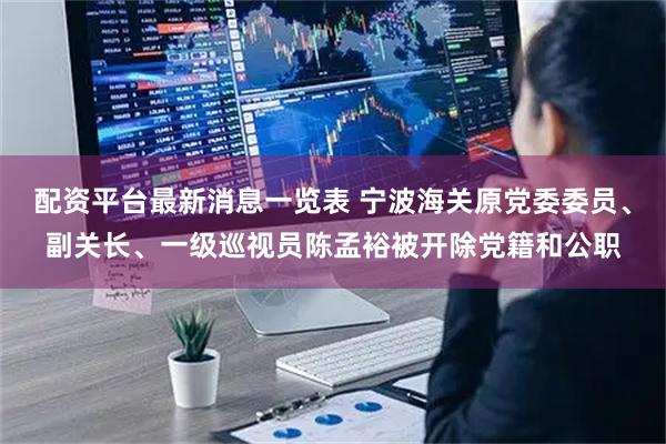 配资平台最新消息一览表 宁波海关原党委委员、副关长、一级巡视员陈孟裕被开除党籍和公职